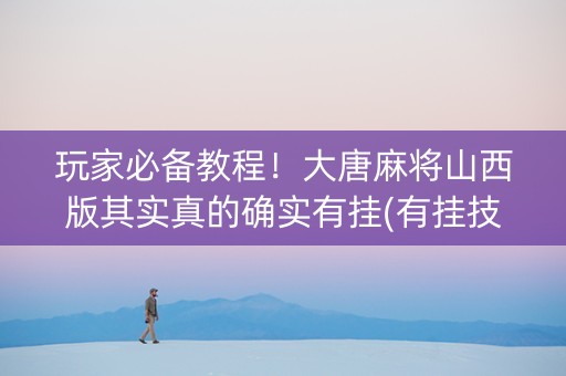 玩家必备教程！大唐麻将山西版其实真的确实有挂(有挂技巧辅助器)