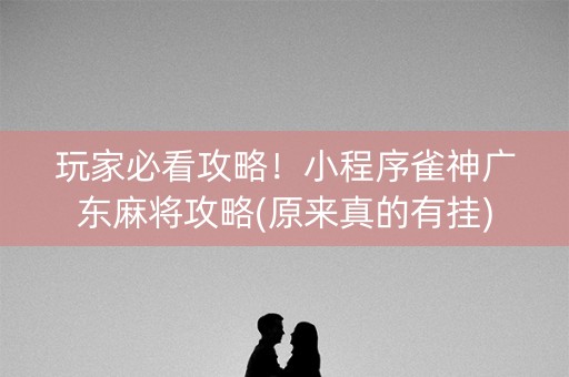 玩家必看攻略！小程序雀神广东麻将攻略(原来真的有挂)