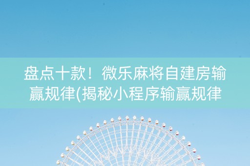 盘点十款！微乐麻将自建房输赢规律(揭秘小程序输赢规律)