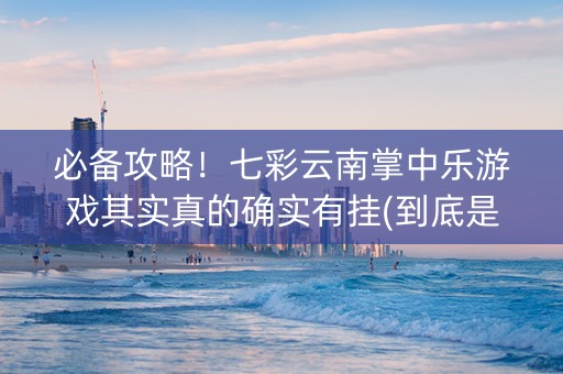 必备攻略！七彩云南掌中乐游戏其实真的确实有挂(到底是不是有挂)