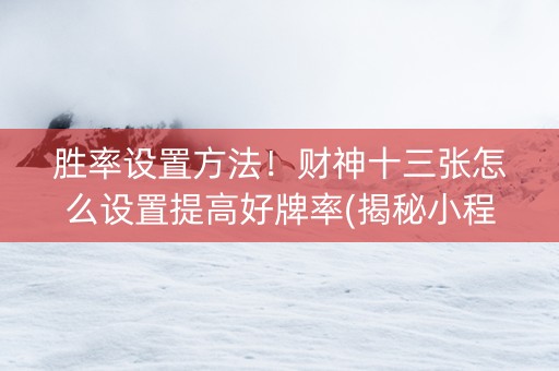胜率设置方法！财神十三张怎么设置提高好牌率(揭秘小程序插件免费)