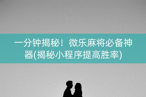 一分钟揭秘！微乐麻将必备神器(揭秘小程序提高胜率)