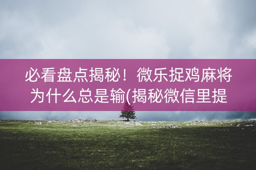 必看盘点揭秘！微乐捉鸡麻将为什么总是输(揭秘微信里提高胜率)