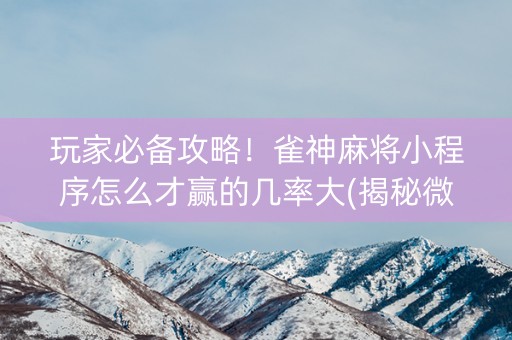 玩家必备攻略！雀神麻将小程序怎么才赢的几率大(揭秘微信里胜率到哪调)