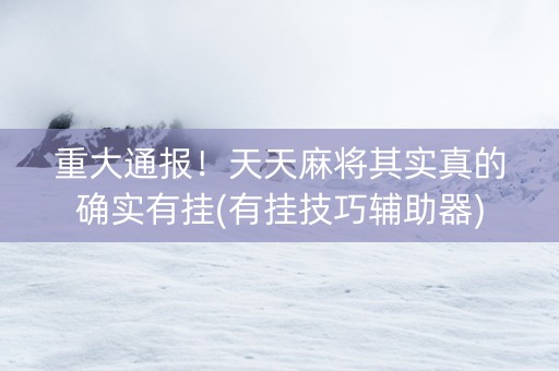 重大通报！天天麻将其实真的确实有挂(有挂技巧辅助器)