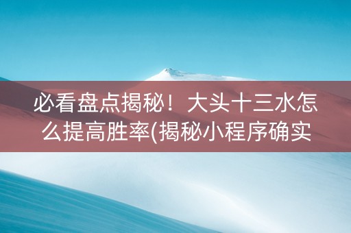 必看盘点揭秘！大头十三水怎么提高胜率(揭秘小程序确实有猫腻)