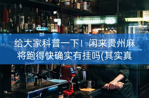 给大家科普一下！闲来贵州麻将跑得快确实有挂吗(其实真的确实有挂)