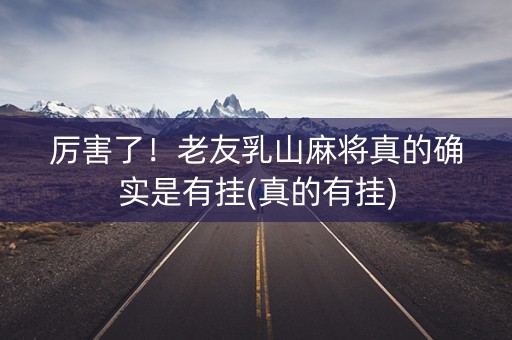 厉害了！老友乳山麻将真的确实是有挂(真的有挂)