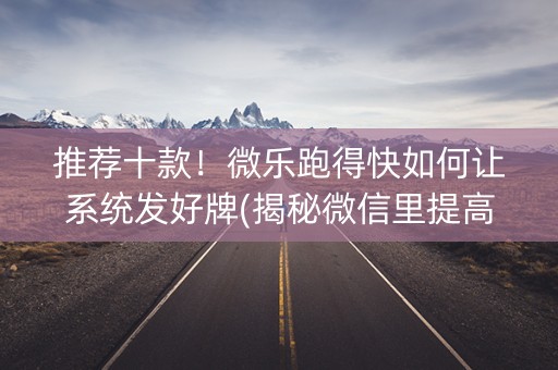 推荐十款！微乐跑得快如何让系统发好牌(揭秘微信里提高赢的概率)