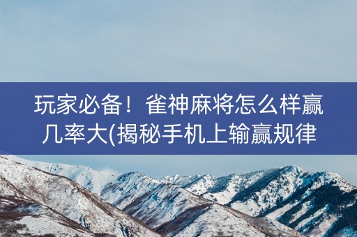 玩家必备！雀神麻将怎么样赢几率大(揭秘手机上输赢规律)