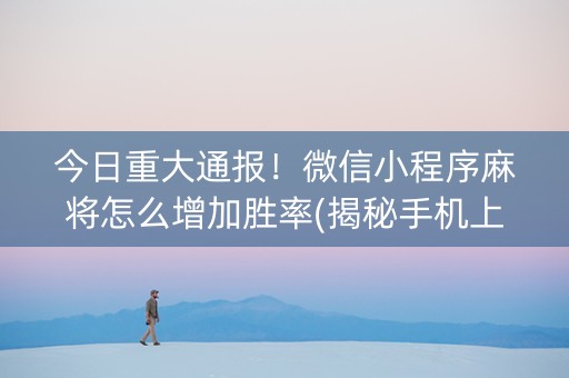今日重大通报！微信小程序麻将怎么增加胜率(揭秘手机上提高赢的概率)