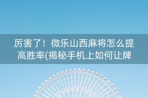 厉害了！微乐山西麻将怎么提高胜率(揭秘手机上如何让牌变好)