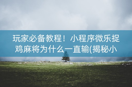 玩家必备教程！小程序微乐捉鸡麻将为什么一直输(揭秘小程序提高胜率)