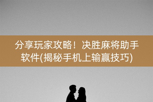 分享玩家攻略！决胜麻将助手软件(揭秘手机上输赢技巧)
