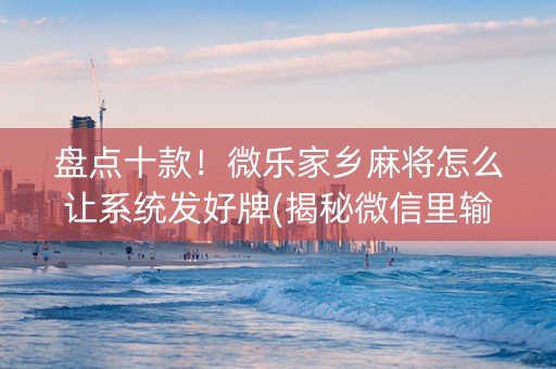 盘点十款！微乐家乡麻将怎么让系统发好牌(揭秘微信里输赢规律)