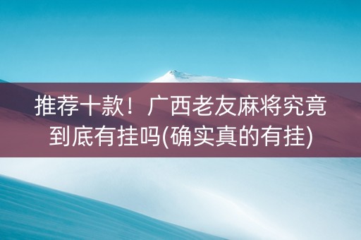推荐十款！广西老友麻将究竟到底有挂吗(确实真的有挂)