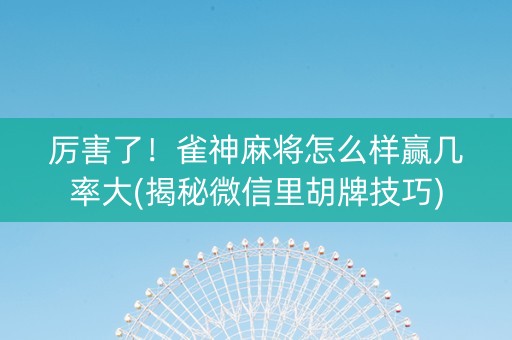 厉害了！雀神麻将怎么样赢几率大(揭秘微信里胡牌技巧)
