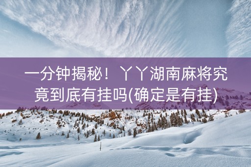 一分钟揭秘！丫丫湖南麻将究竟到底有挂吗(确定是有挂)