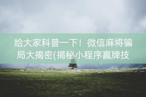 给大家科普一下！微信麻将骗局大揭密(揭秘小程序赢牌技巧)