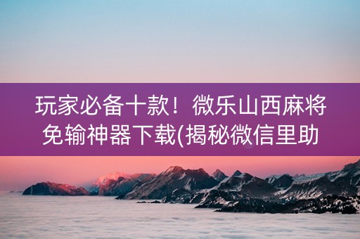 玩家必备十款！微乐山西麻将免输神器下载(揭秘微信里助赢神器)