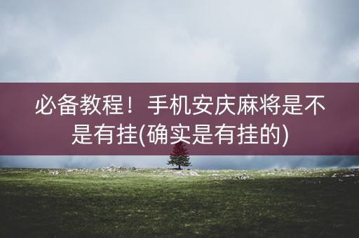 必备教程！手机安庆麻将是不是有挂(确实是有挂的)