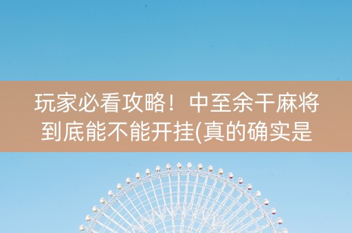 玩家必看攻略！中至余干麻将到底能不能开挂(真的确实是有挂)