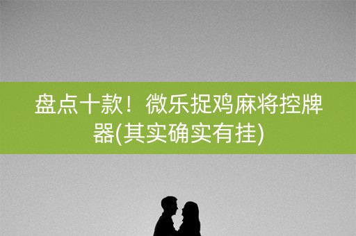 盘点十款！微乐捉鸡麻将控牌器(其实确实有挂)