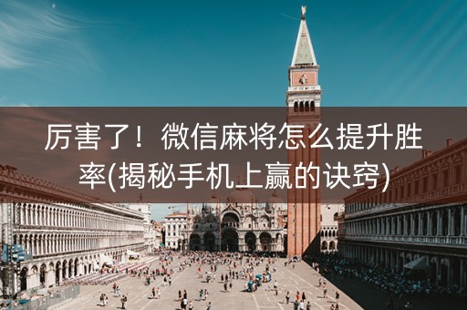厉害了！微信麻将怎么提升胜率(揭秘手机上赢的诀窍)