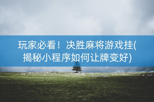 玩家必看！决胜麻将游戏挂(揭秘小程序如何让牌变好)