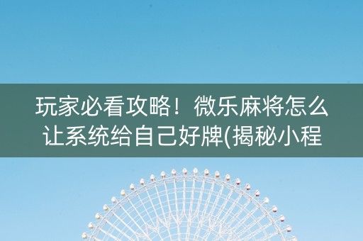 玩家必看攻略！微乐麻将怎么让系统给自己好牌(揭秘小程序赢的秘诀)