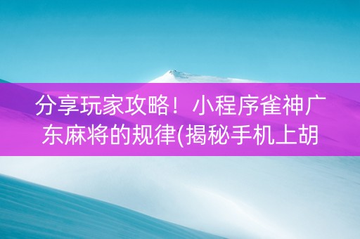 分享玩家攻略！小程序雀神广东麻将的规律(揭秘手机上胡牌技巧)
