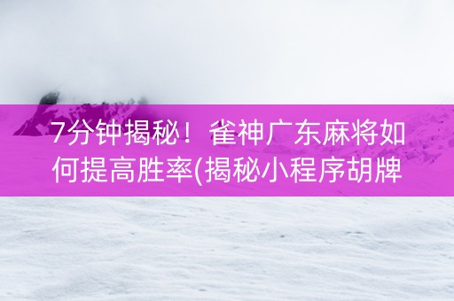 7分钟揭秘！雀神广东麻将如何提高胜率(揭秘小程序胡牌技巧)