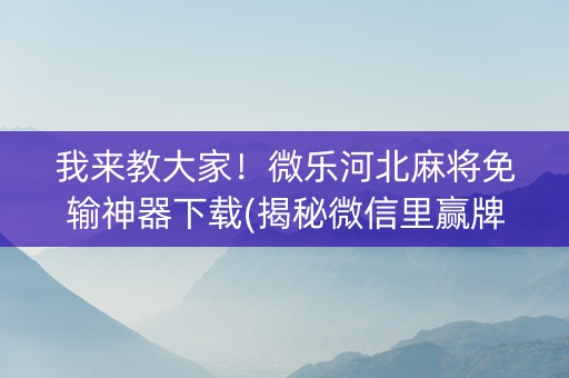 我来教大家！微乐河北麻将免输神器下载(揭秘微信里赢牌技巧)