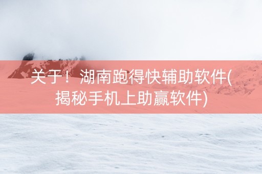 关于！湖南跑得快辅助软件(揭秘手机上助赢软件)