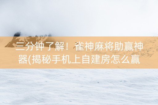 三分钟了解！雀神麻将助赢神器(揭秘手机上自建房怎么赢)