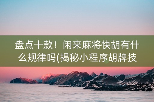 盘点十款！闲来麻将快胡有什么规律吗(揭秘小程序胡牌技巧)