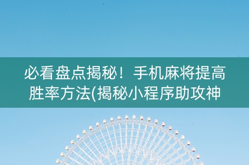 必看盘点揭秘！手机麻将提高胜率方法(揭秘小程序助攻神器)