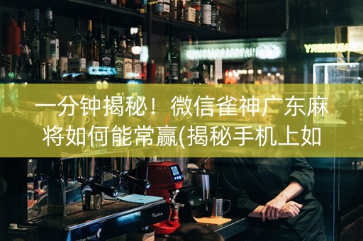 一分钟揭秘！微信雀神广东麻将如何能常赢(揭秘手机上如何让牌变好)