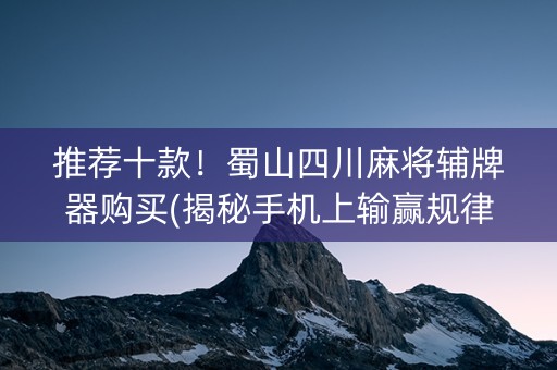 推荐十款！蜀山四川麻将辅牌器购买(揭秘手机上输赢规律)