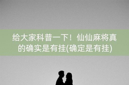 给大家科普一下！仙仙麻将真的确实是有挂(确定是有挂)