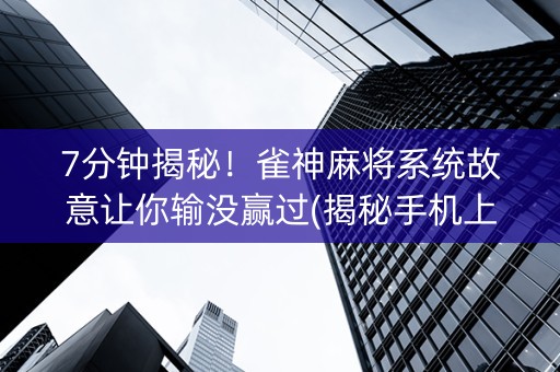 7分钟揭秘！雀神麻将系统故意让你输没赢过(揭秘手机上专用神器下载)