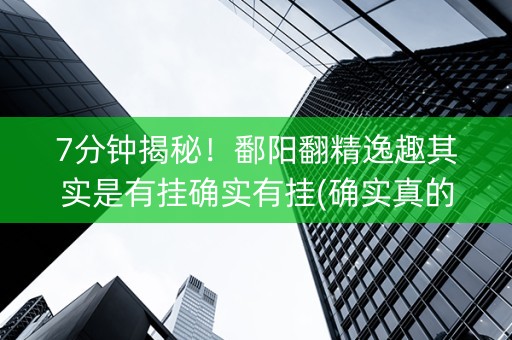 7分钟揭秘！鄱阳翻精逸趣其实是有挂确实有挂(确实真的有挂)