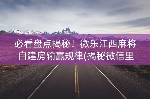 必看盘点揭秘！微乐江西麻将自建房输赢规律(揭秘微信里如何让牌变好)