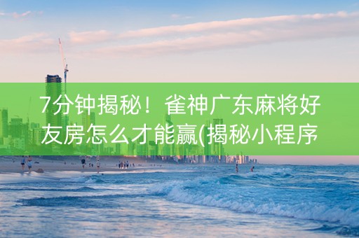 7分钟揭秘！雀神广东麻将好友房怎么才能赢(揭秘小程序赢的秘诀)