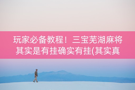 玩家必备教程！三宝芜湖麻将其实是有挂确实有挂(其实真的确实有挂)