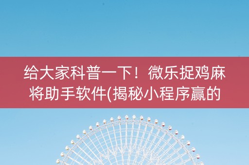 给大家科普一下！微乐捉鸡麻将助手软件(揭秘小程序赢的秘诀)