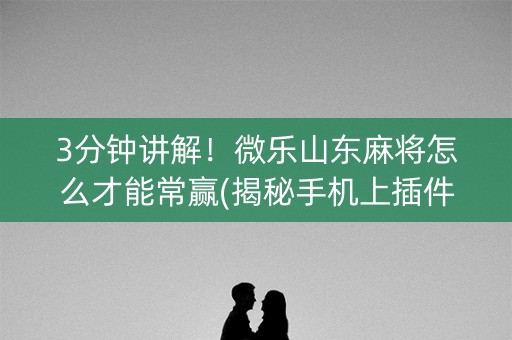 3分钟讲解！微乐山东麻将怎么才能常赢(揭秘手机上插件免费)
