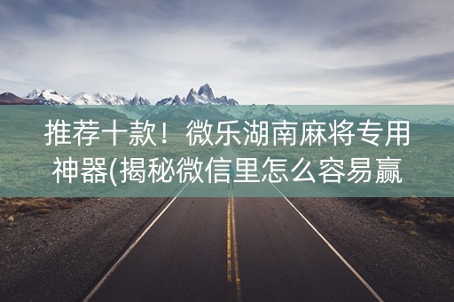 推荐十款！微乐湖南麻将专用神器(揭秘微信里怎么容易赢)