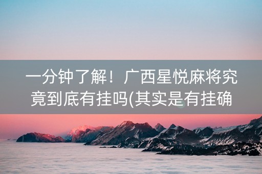 一分钟了解！广西星悦麻将究竟到底有挂吗(其实是有挂确实有挂)