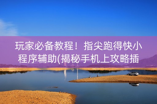 玩家必备教程！指尖跑得快小程序辅助(揭秘手机上攻略插件)